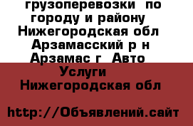 грузоперевозки  по городу и району - Нижегородская обл., Арзамасский р-н, Арзамас г. Авто » Услуги   . Нижегородская обл.